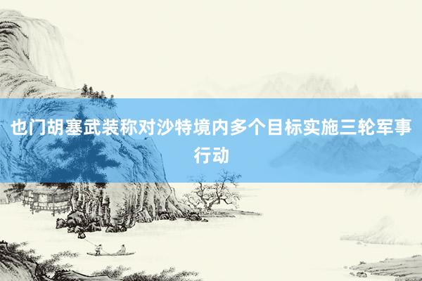 也门胡塞武装称对沙特境内多个目标实施三轮军事行动