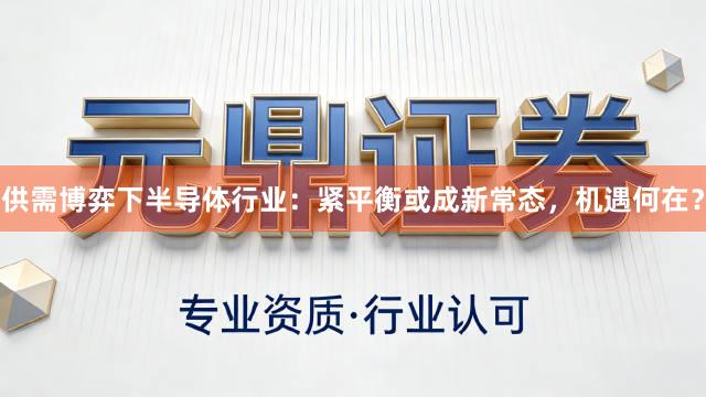 供需博弈下半导体行业：紧平衡或成新常态，机遇何在？