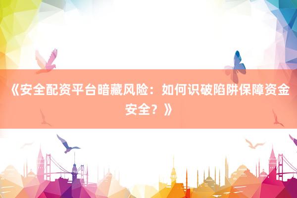 《安全配资平台暗藏风险：如何识破陷阱保障资金安全？》