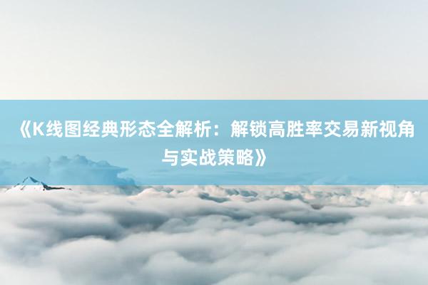 《K线图经典形态全解析：解锁高胜率交易新视角与实战策略》