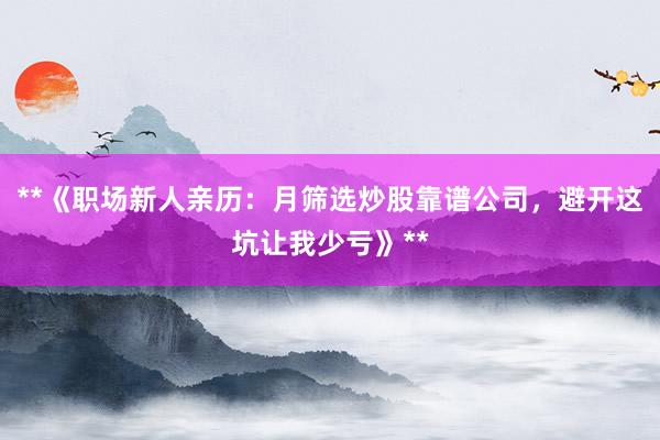 **《职场新人亲历：月筛选炒股靠谱公司，避开这坑让我少亏》**