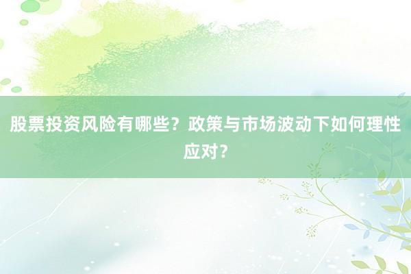 股票投资风险有哪些？政策与市场波动下如何理性应对？
