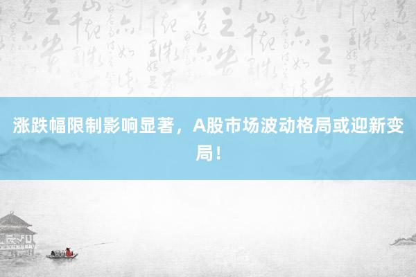 涨跌幅限制影响显著，A股市场波动格局或迎新变局！