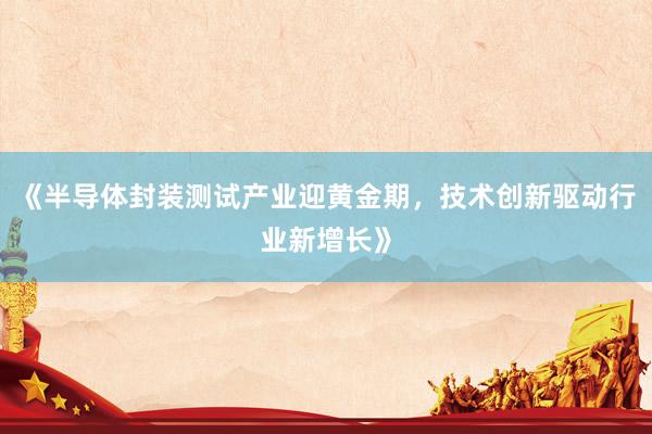 《半导体封装测试产业迎黄金期，技术创新驱动行业新增长》