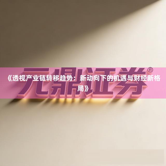 《透视产业链转移趋势：新动向下的机遇与财经新格局》