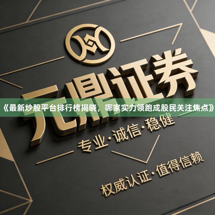 《最新炒股平台排行榜揭晓，哪家实力领跑成股民关注焦点》