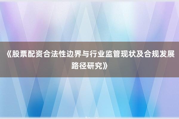 《股票配资合法性边界与行业监管现状及合规发展路径研究》