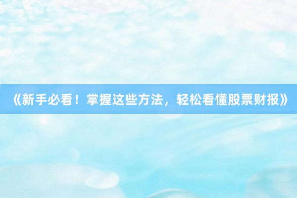 《新手必看！掌握这些方法，轻松看懂股票财报》