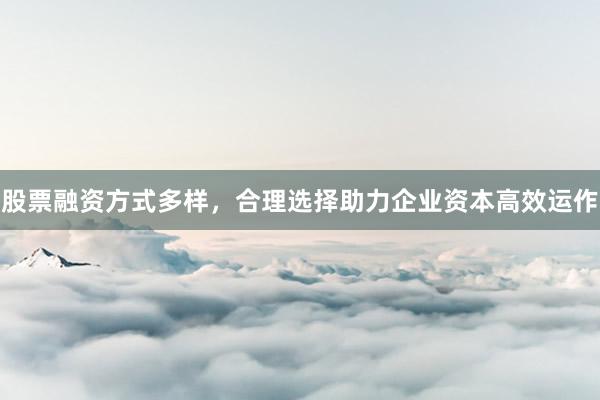股票融资方式多样，合理选择助力企业资本高效运作