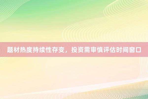 题材热度持续性存变，投资需审慎评估时间窗口