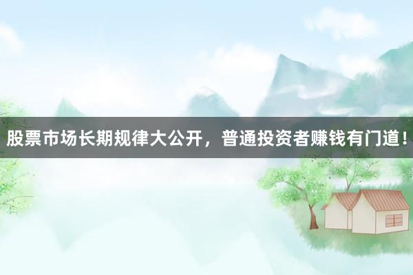 股票市场长期规律大公开，普通投资者赚钱有门道！