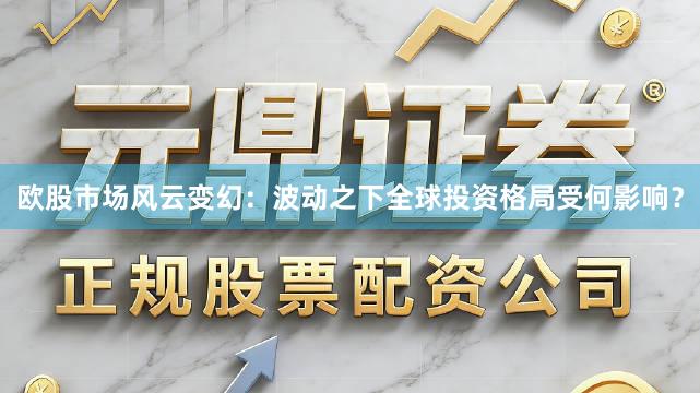 欧股市场风云变幻：波动之下全球投资格局受何影响？