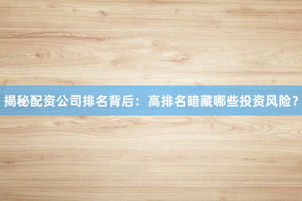 揭秘配资公司排名背后：高排名暗藏哪些投资风险？