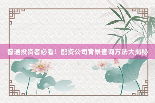 普通投资者必看！配资公司背景查询方法大揭秘