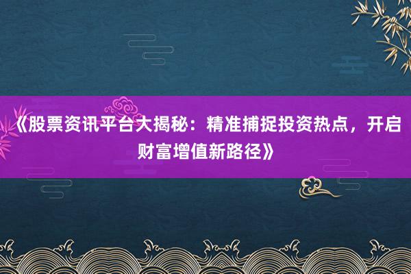 《股票资讯平台大揭秘：精准捕捉投资热点，开启财富增值新路径》