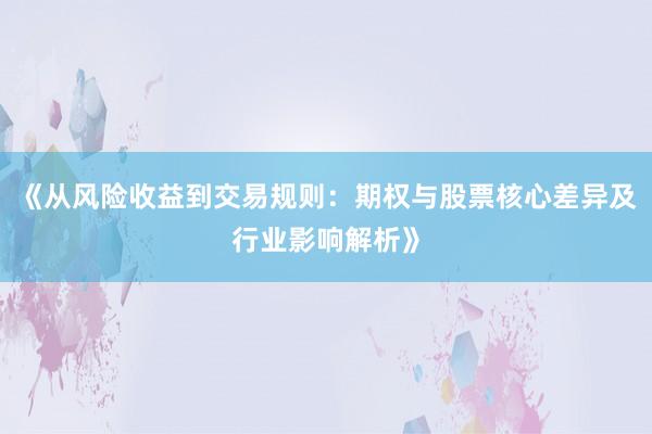 《从风险收益到交易规则：期权与股票核心差异及行业影响解析》