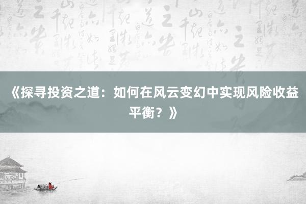 《探寻投资之道：如何在风云变幻中实现风险收益平衡？》