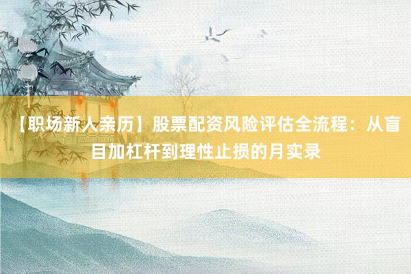【职场新人亲历】股票配资风险评估全流程：从盲目加杠杆到理性止损的月实录