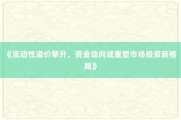 《流动性溢价攀升，资金动向或重塑市场投资新格局》