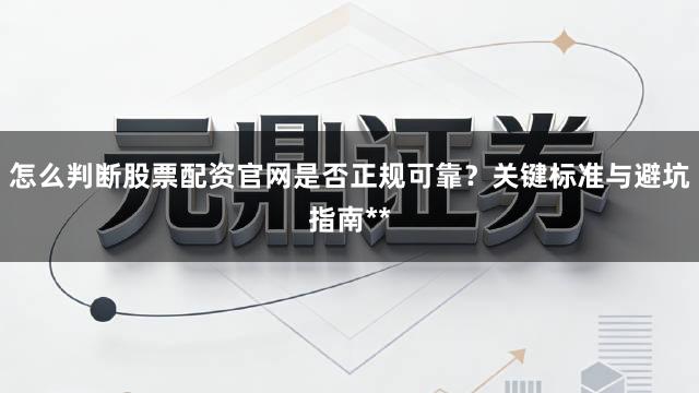 怎么判断股票配资官网是否正规可靠？关键标准与避坑指南**
