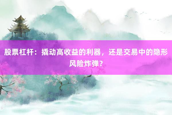 股票杠杆：撬动高收益的利器，还是交易中的隐形风险炸弹？