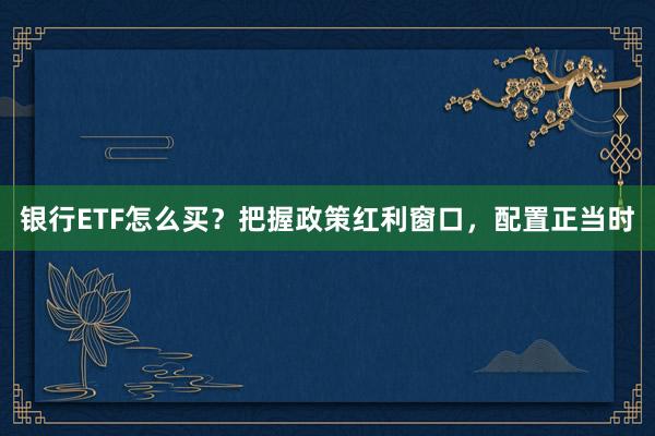 银行ETF怎么买？把握政策红利窗口，配置正当时