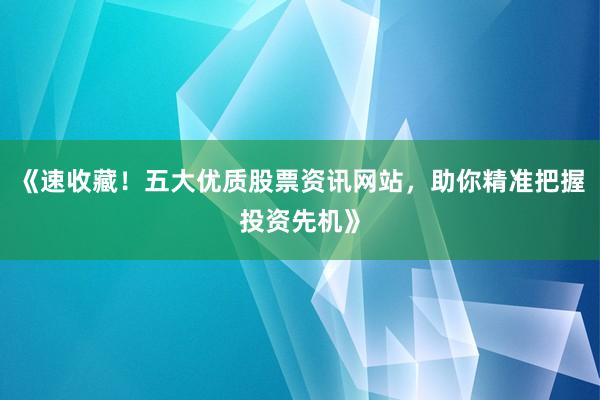 《速收藏！五大优质股票资讯网站，助你精准把握投资先机》