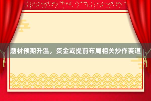 题材预期升温，资金或提前布局相关炒作赛道