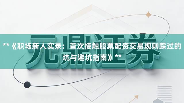 **《职场新人实录：首次接触股票配资交易规则踩过的坑与避坑指南》**