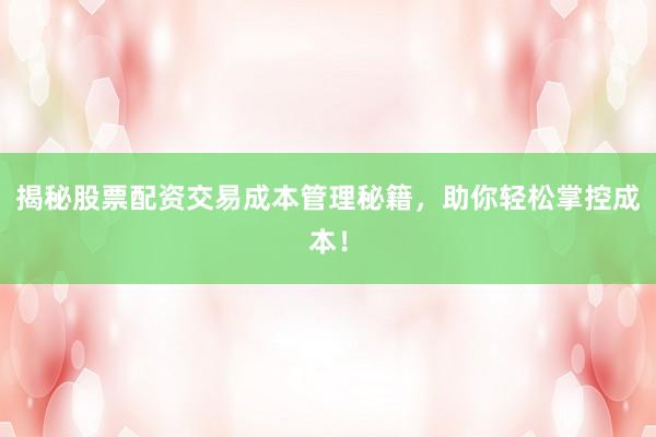 揭秘股票配资交易成本管理秘籍，助你轻松掌控成本！