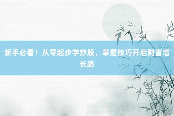新手必看！从零起步学炒股，掌握技巧开启财富增长路