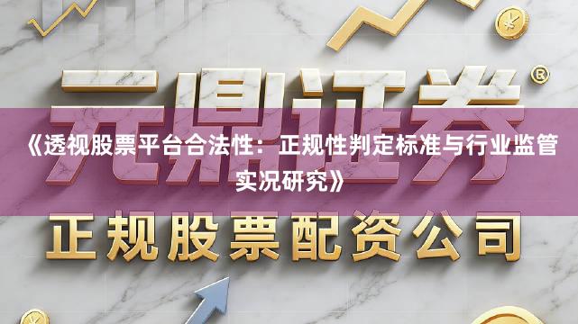 《透视股票平台合法性：正规性判定标准与行业监管实况研究》