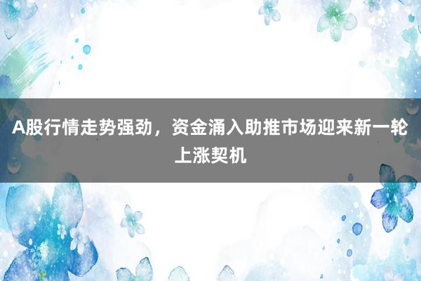 A股行情走势强劲，资金涌入助推市场迎来新一轮上涨契机
