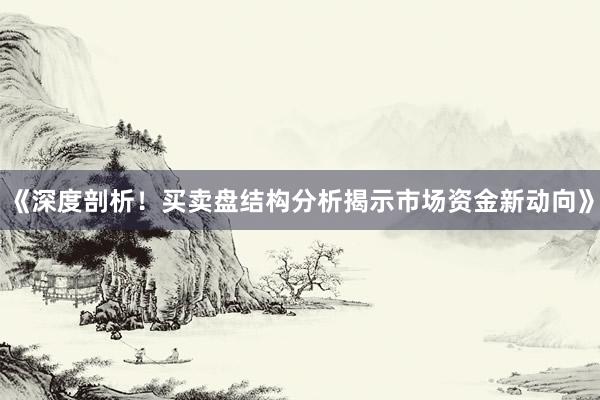 《深度剖析！买卖盘结构分析揭示市场资金新动向》