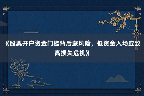 《股票开户资金门槛背后藏风险，低资金入场或致高损失危机》