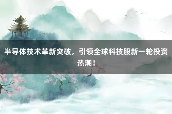 半导体技术革新突破，引领全球科技股新一轮投资热潮！