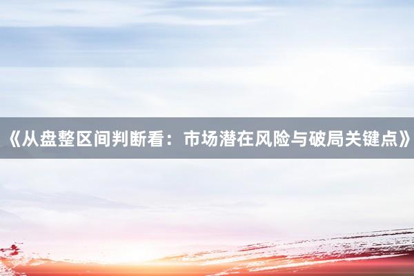 《从盘整区间判断看：市场潜在风险与破局关键点》