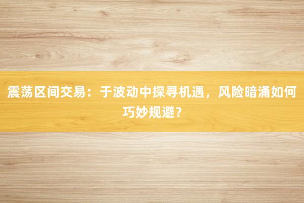 震荡区间交易：于波动中探寻机遇，风险暗涌如何巧妙规避？