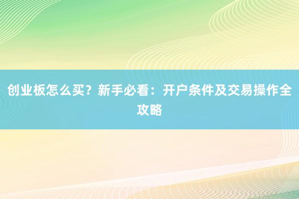 创业板怎么买？新手必看：开户条件及交易操作全攻略