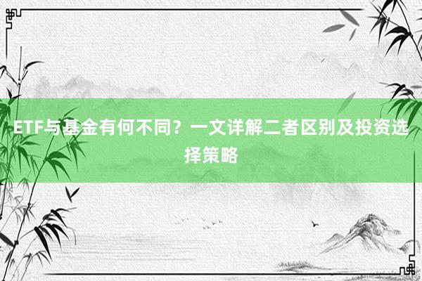 ETF与基金有何不同？一文详解二者区别及投资选择策略