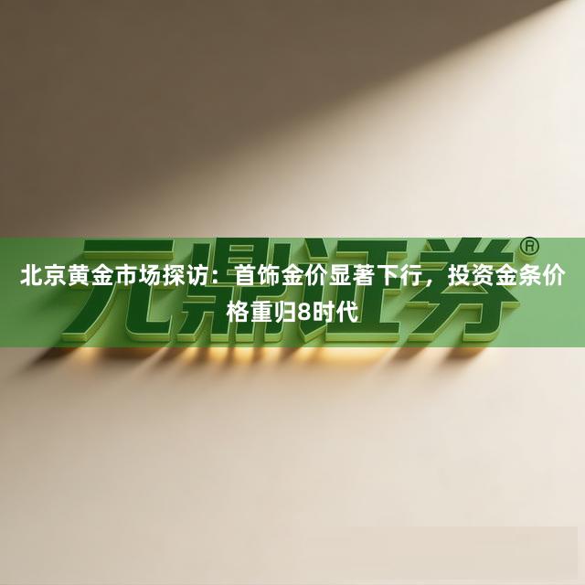 北京黄金市场探访：首饰金价显著下行，投资金条价格重归8时代