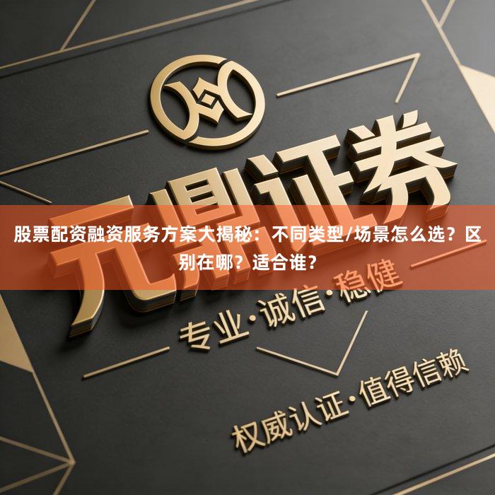 股票配资融资服务方案大揭秘：不同类型/场景怎么选？区别在哪？适合谁？