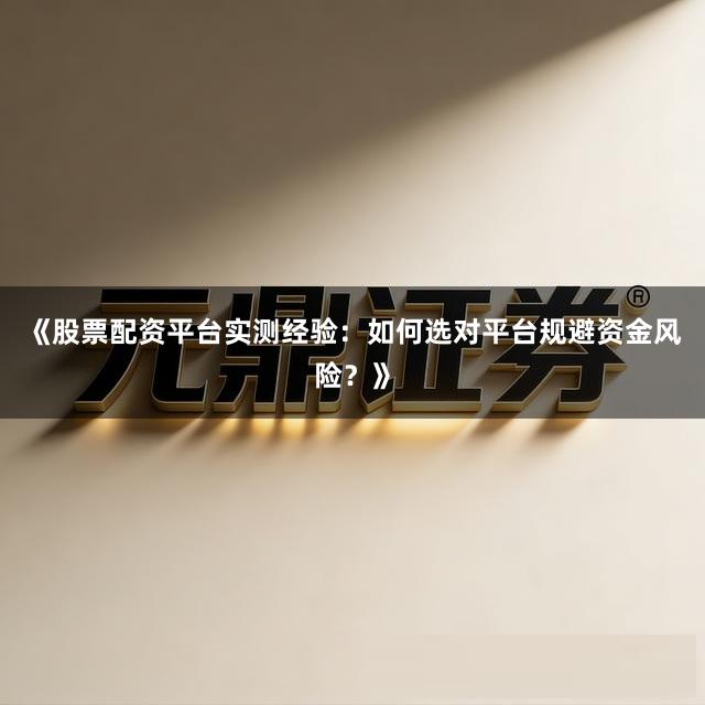 《股票配资平台实测经验：如何选对平台规避资金风险？》