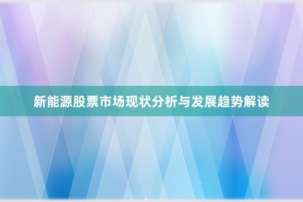 新能源股票市场现状分析与发展趋势解读